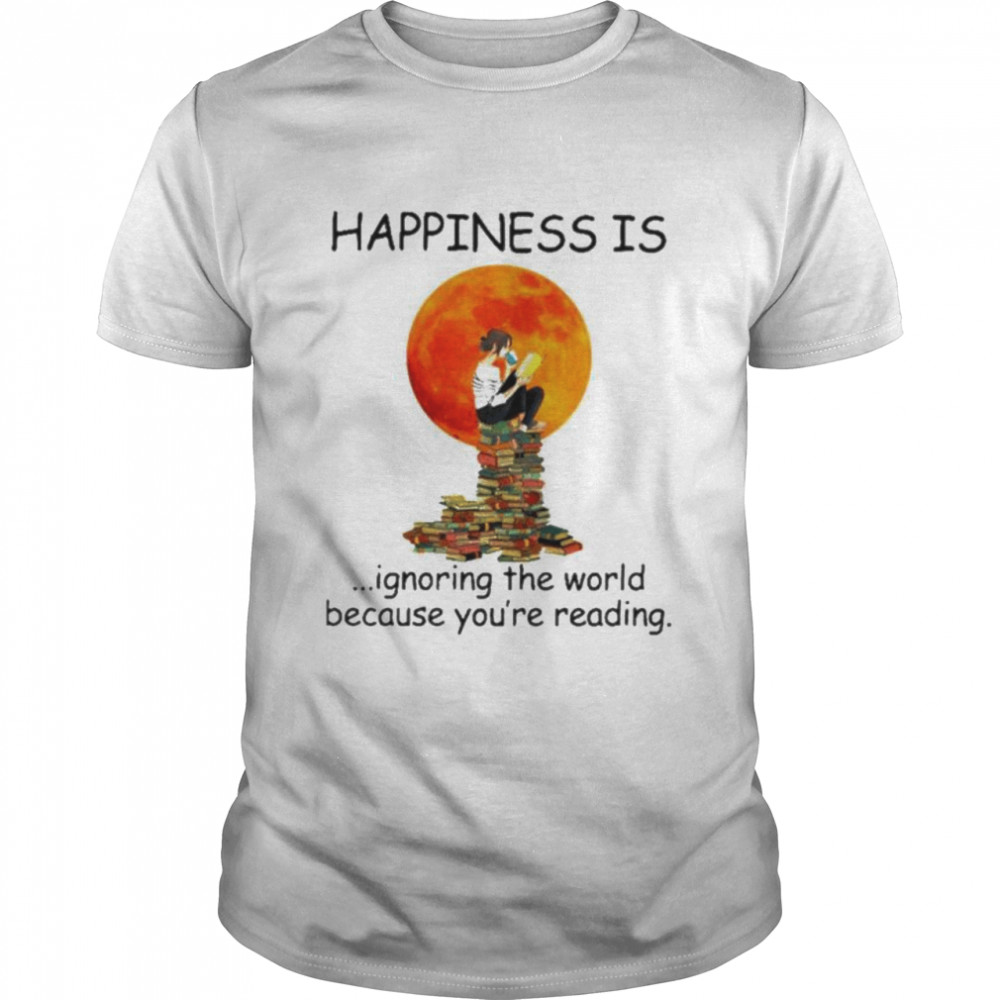 Happinesss is ignoring the world because you’re reading shirt
