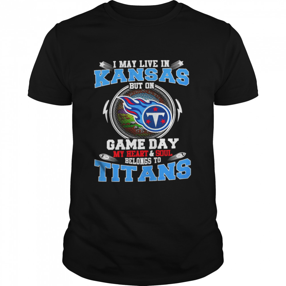 I May Live In Kansas But On Game Day My Heart And Soul Belongs To Titans Shirt