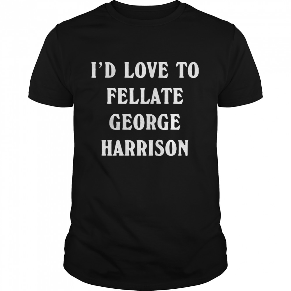 Id love to fellate george harrison shirt