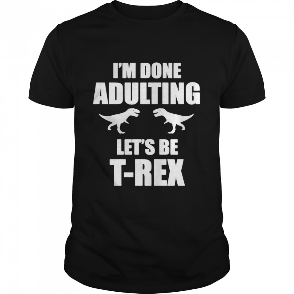 Im done adulting let’s be Trex shirt