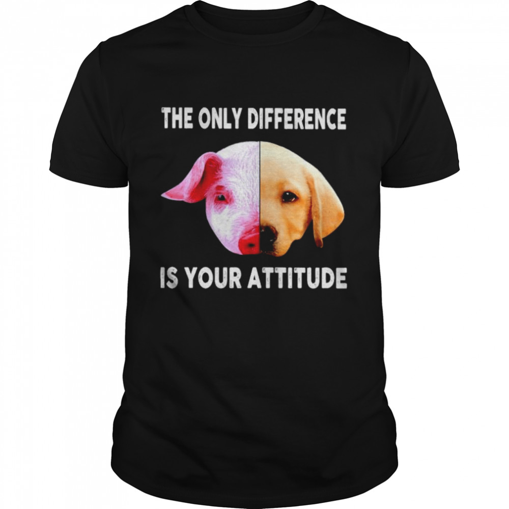 Pig and dog the only difference is your attitude shirt