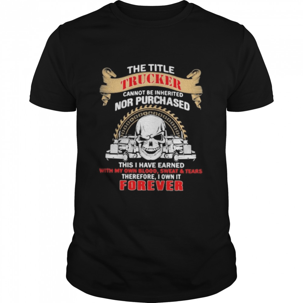 The Title Trucker Annot Be Inherited Nor Purchased This Is Have Eared With My Own It Forever Skull Shirt