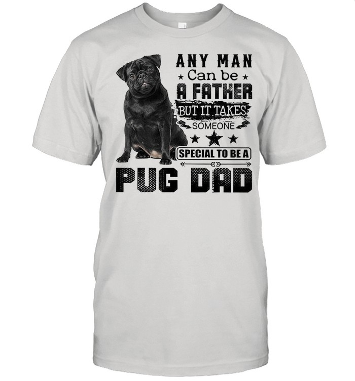 Any Man Can Be A Father But It Takes Someone Special To Be A Pug Dad shirt