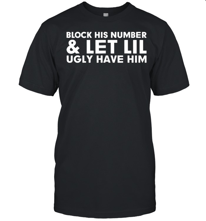 Block his number and let lil ugly have him shirt