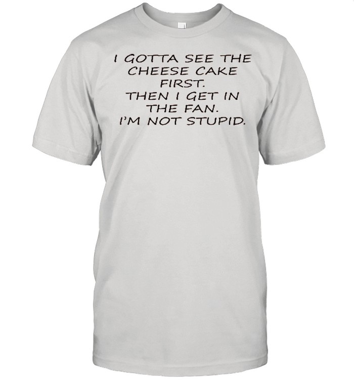 I Gotta See The Cheese Cake First Then I Get In The Fan I’m Not Stupid shirt