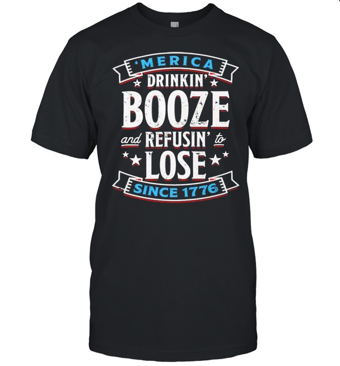 Merica drinkin’ booze and refusin’ to lose since 1776 shirt