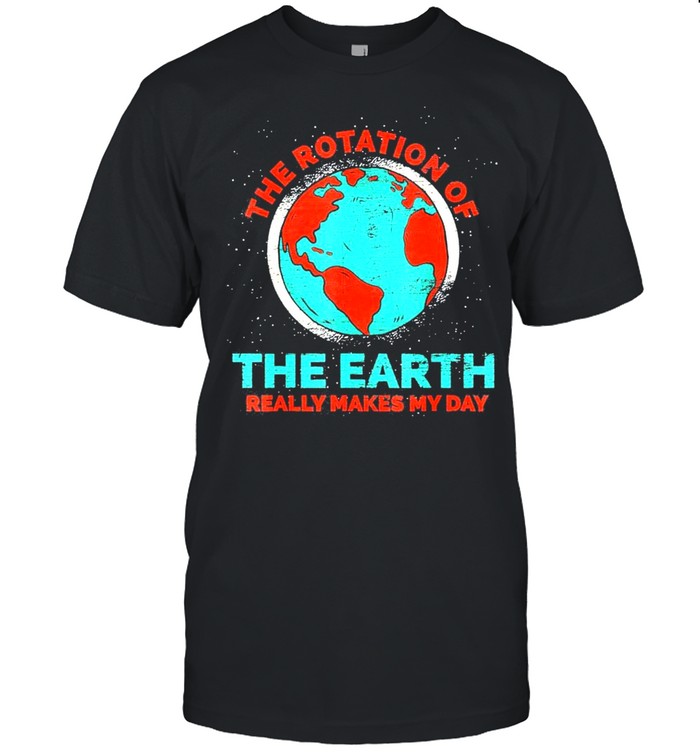 The rotation of the earth really makes my day earth day shirt