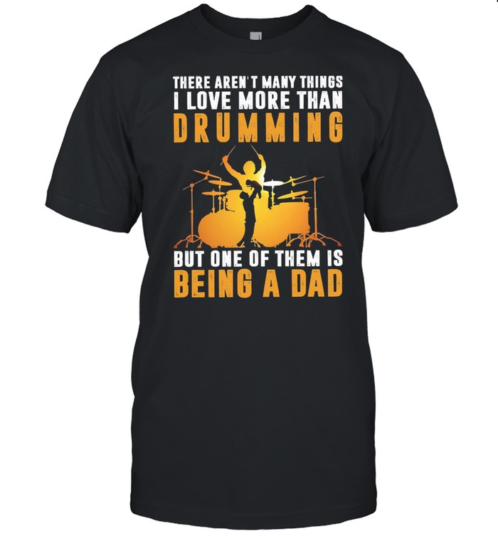 There arent many things I love more than drumming but one of them is being a dad shirt