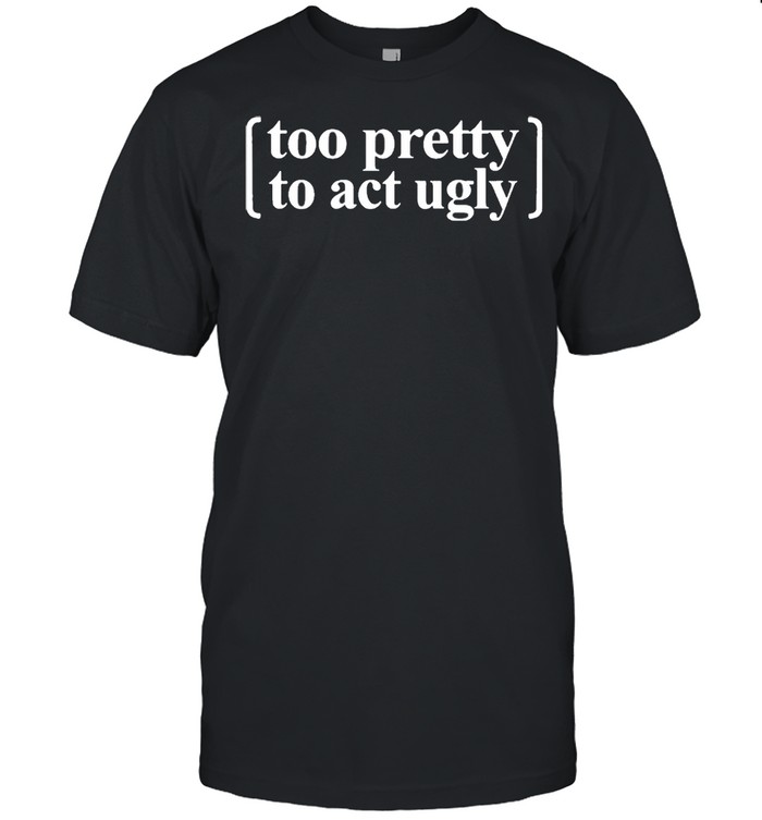 Too Pretty To Act Ugly Shirt