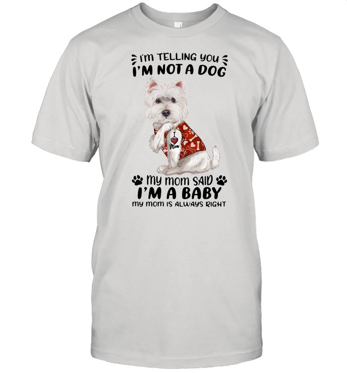 West Highland White Terrier I'm Telling You I'm Not A Dog My Mom Said I'm A Baby My Mom Is Always Right Shirt