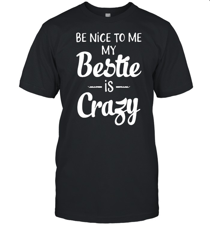 Be Nice To Me My Bestie Is Crazy shirt