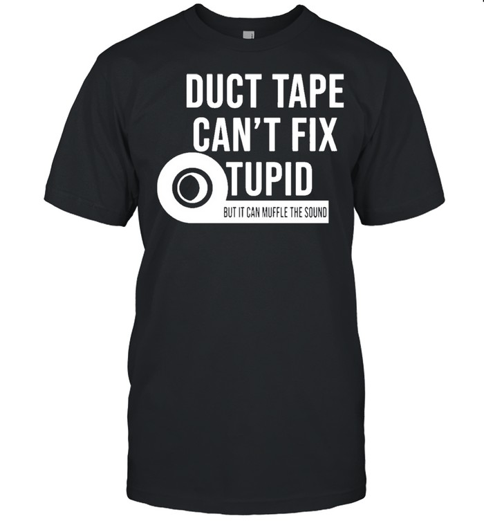 Duct tape cant fix stupid but it can muffle the sound shirt