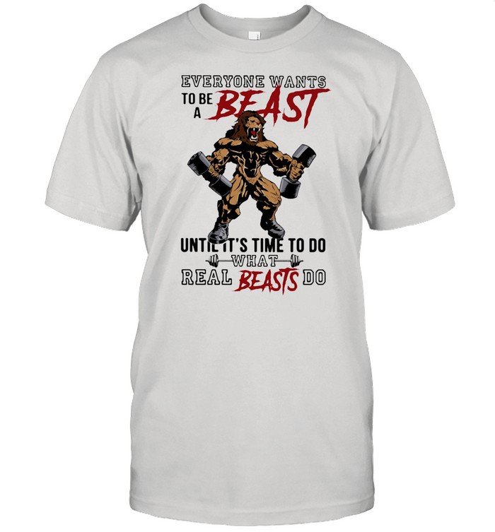 Everyone Wants To Be A Beast Until It's Time To Do What Real Beasts Do Lion  Classic Men's T-shirt