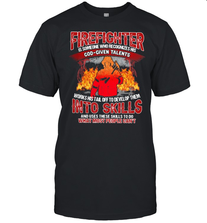 Firefighter Is Someone Who Recognizes His God Given Talens Into Skills And Uses These Skills To Do What Most People Can't Shirt