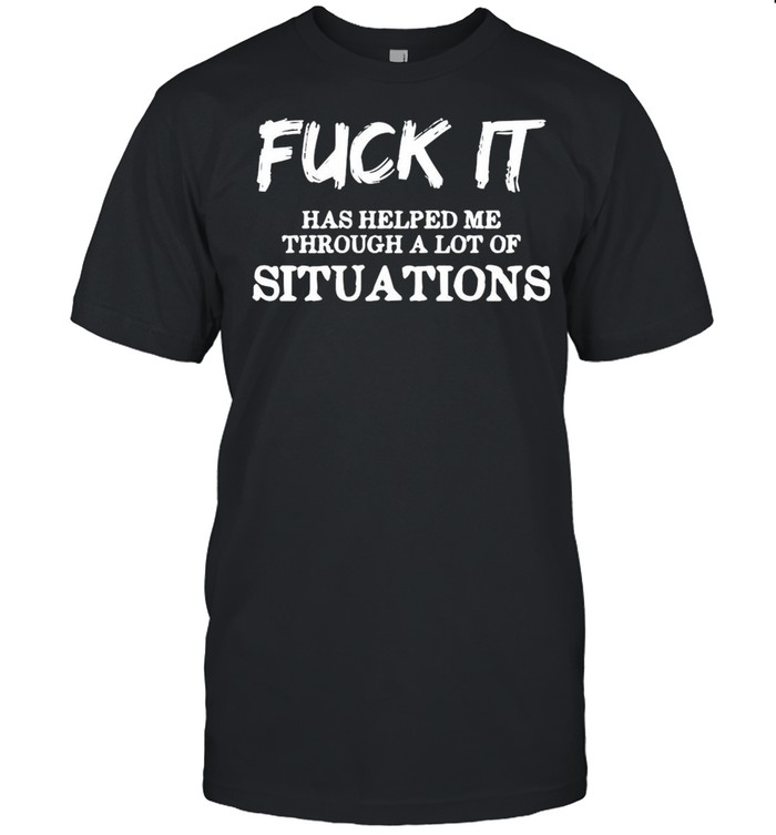 Fuck It Has Helped Me Through A Lot Of Situations shirt