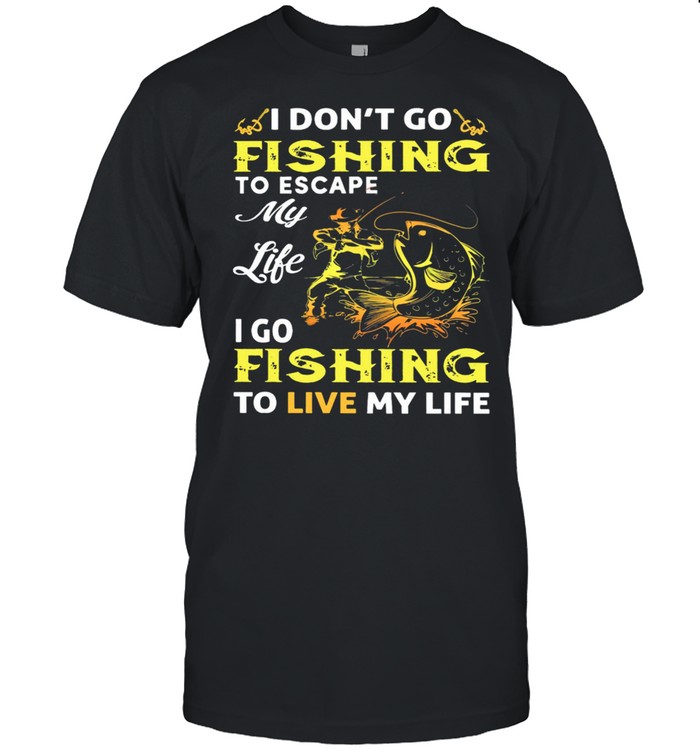 I Dont Go Fishing To Escape My Like I Go Fishing To Live My Life shirt