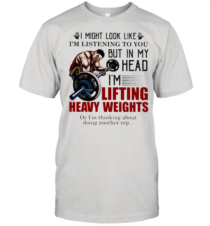 I Might Look Like I'm Listening To You But In My Head I'm Lifting Heavy Weights Or I'm Thinking About Doing Another Rep Shirt