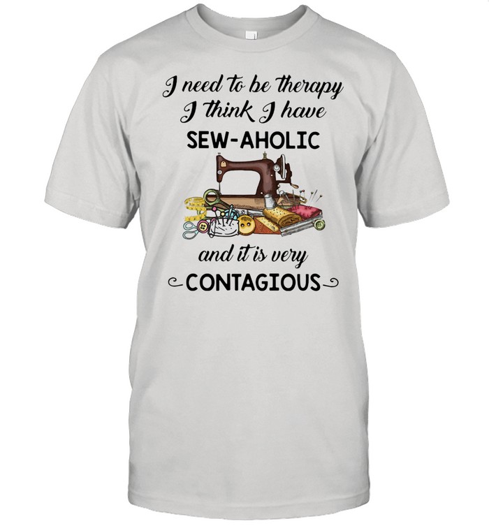 I need To Be Therapy I Think I have Sew Aholic And It Is Very Contagious Shirt