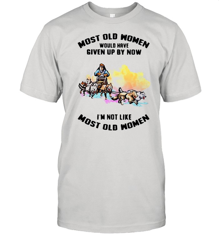 Most Old Men Would Have Given By Now I’m Not Like Most Old Women Mushing T-shirt