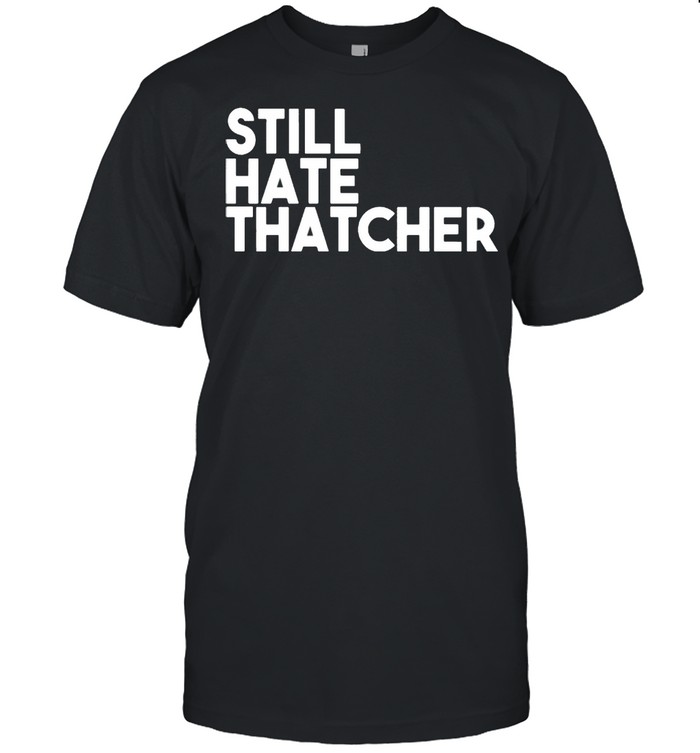 Still hate thatcher shirt