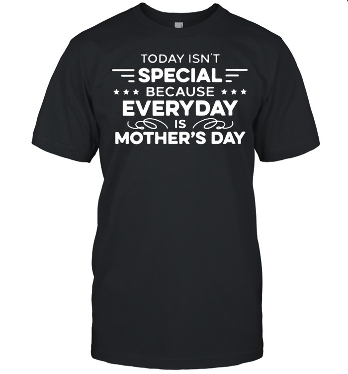 Today Isn’t Special Because Everyday Is Mother’s Day shirt