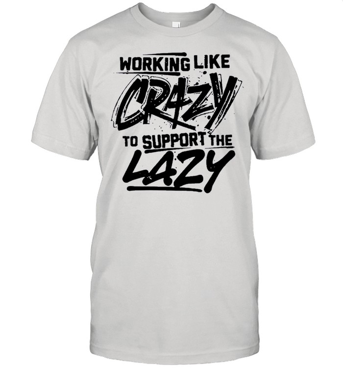 Working like crazy to support the lazy shirt