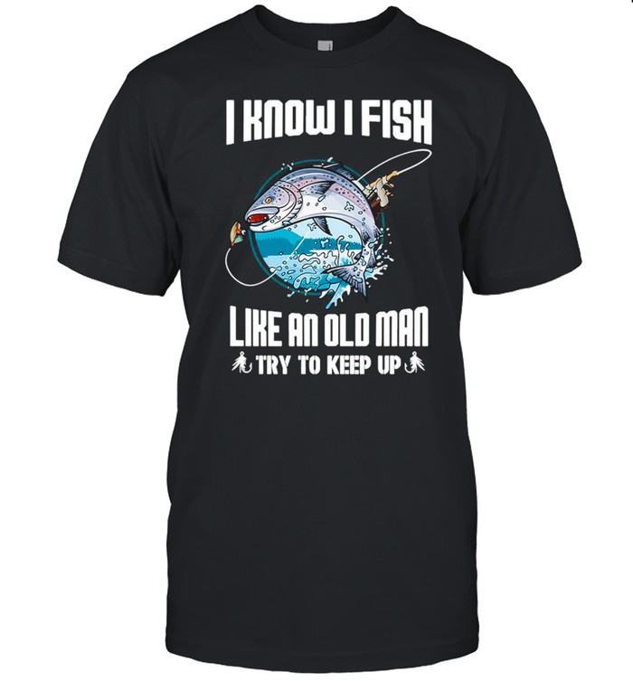 I Know I Fishing Like An Old Man Try To Keep Up shirt Classic Men's T-shirt
