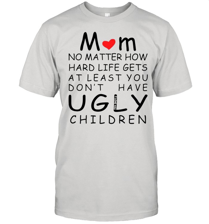 Mom no matter how hard life gets at least you don’t have ugly children shirt