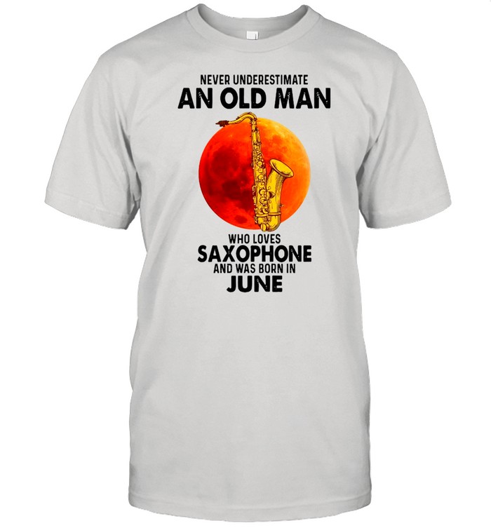 Never Underestimate An Old Man Who Loves Saxophone And Was Born In June shirt