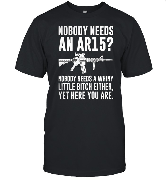 Nobody needs an ar15 nobody needs a whiny little bitch either shirt Classic Men's T-shirt
