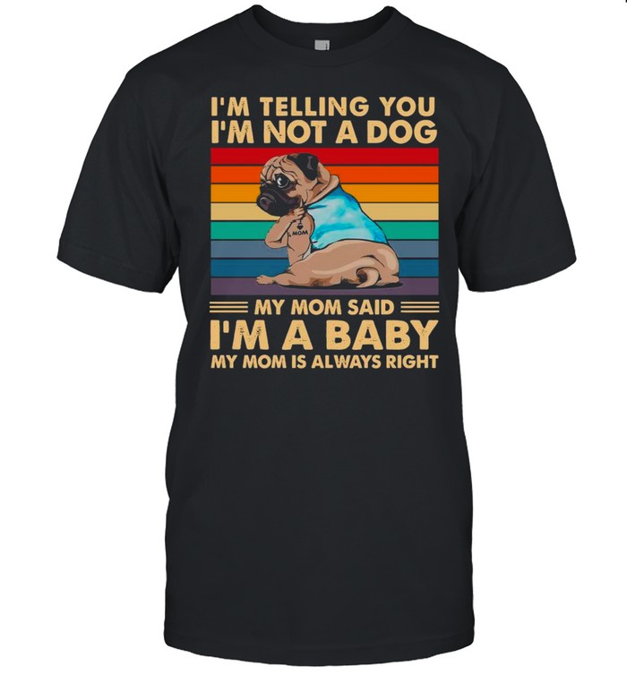 Pugdog I’m Telling You I’m Not A Dog My Mom Said I’m A Baby My Mom Is Always Right Vintage shirt