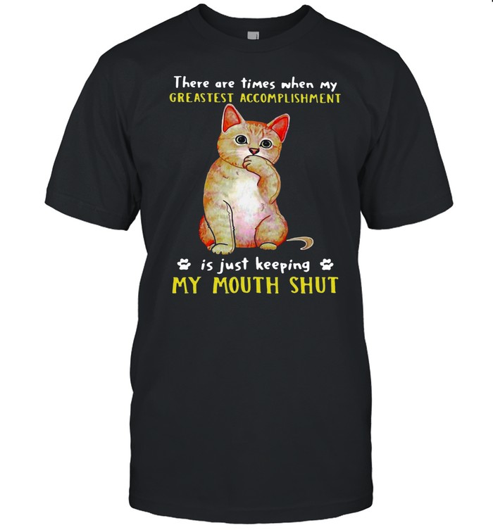Cat There Are Times When My Greatest Accomplishment Is Just Keeping My Mouth Shut T-shirt