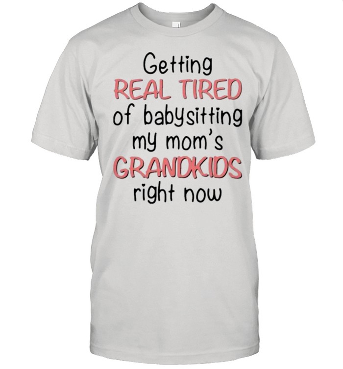 Getting Real Tired Of Babysitting My Mom’s Grandkids Right Now shirt