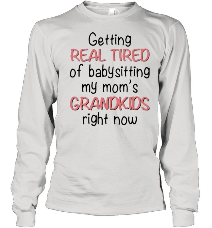 Getting Real Tired Of Babysitting My Mom’s Grandkids Right Now shirt Long Sleeved T-shirt