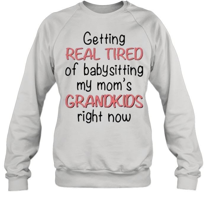 Getting Real Tired Of Babysitting My Mom’s Grandkids Right Now shirt Unisex Sweatshirt