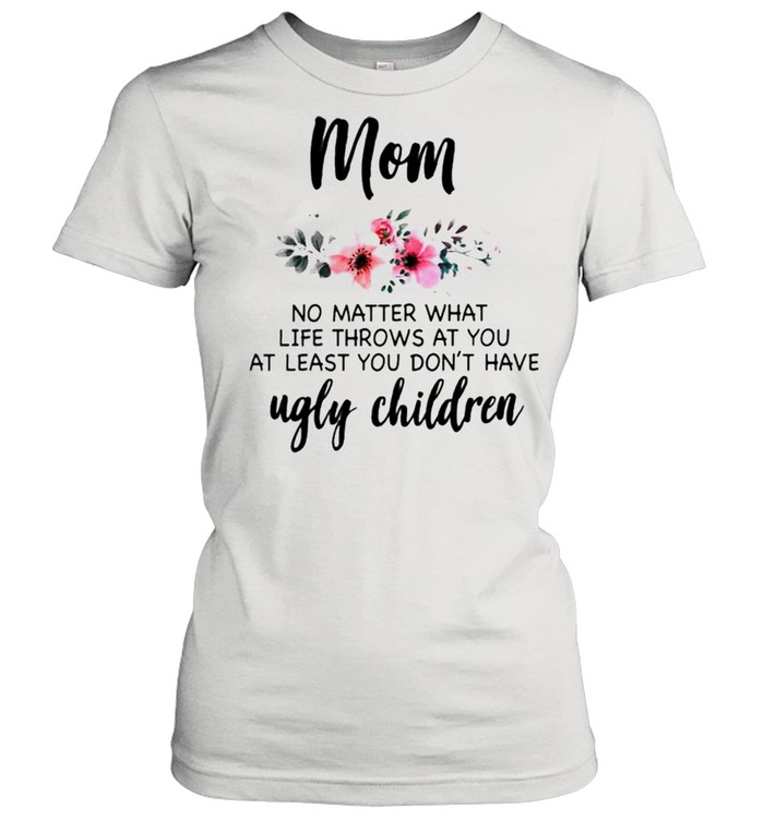 Mom no matter what life throws at you at least you dont have ugly children shirt Classic Women's T-shirt