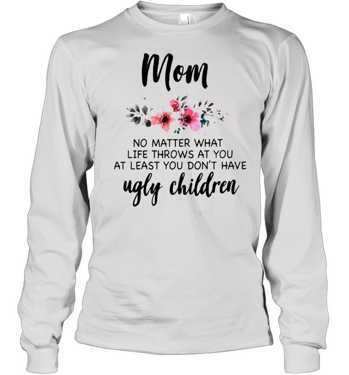 Mom no matter what life throws at you at least you dont have ugly children shirt Long Sleeved T-shirt