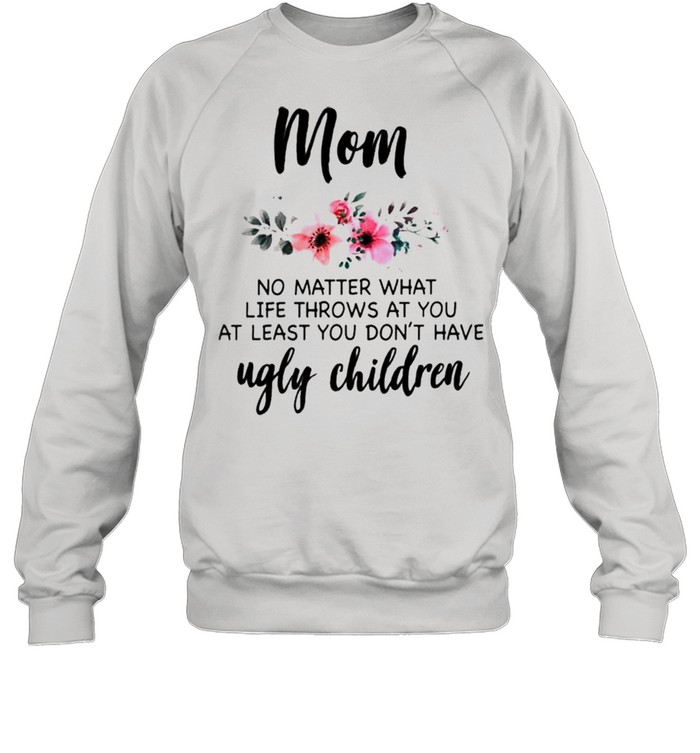 Mom no matter what life throws at you at least you dont have ugly children shirt Unisex Sweatshirt
