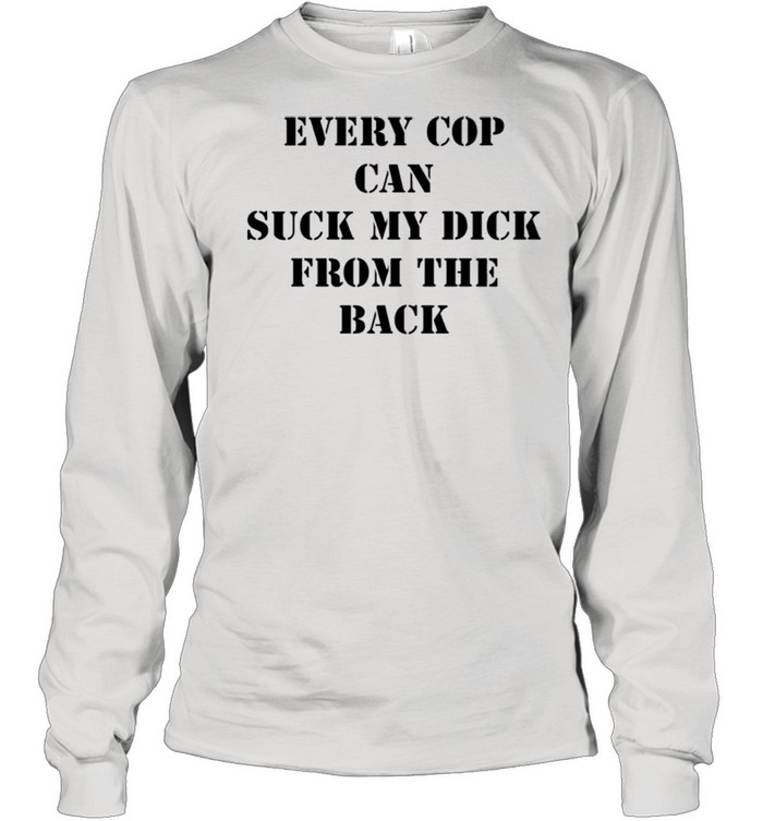 Every Cop Can Suck My Dick From The Back shirt Long Sleeved T-shirt