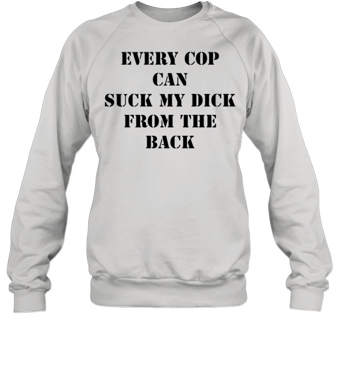 Every Cop Can Suck My Dick From The Back shirt Unisex Sweatshirt