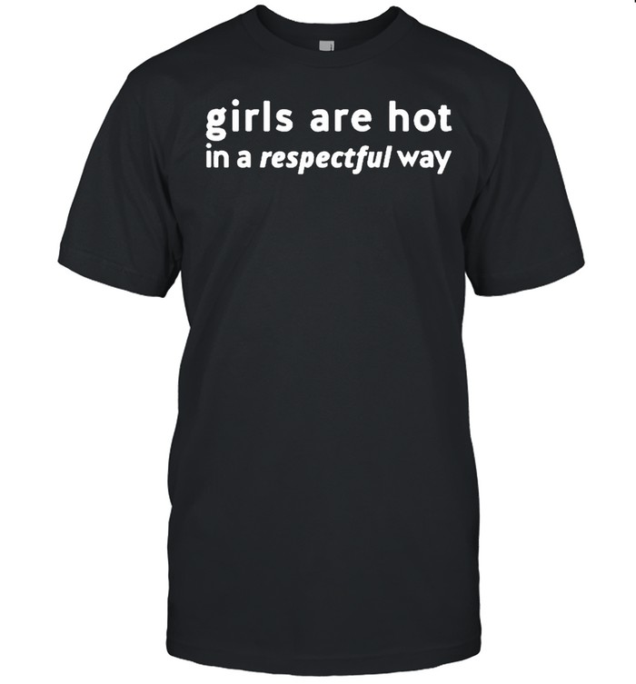 Girls are Hot In A Respectful Way shirt