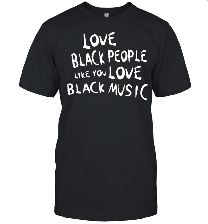 Love black people like you love black music shirt