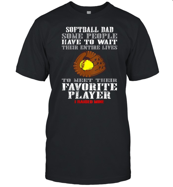 Softball Dad Some People Have To Wait Their Entine Lives Meet Their Favorite Player Raised Mine Shirt