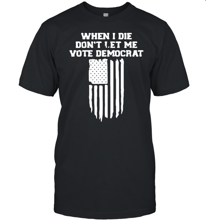 When I die dont let Me vote democrat shirt