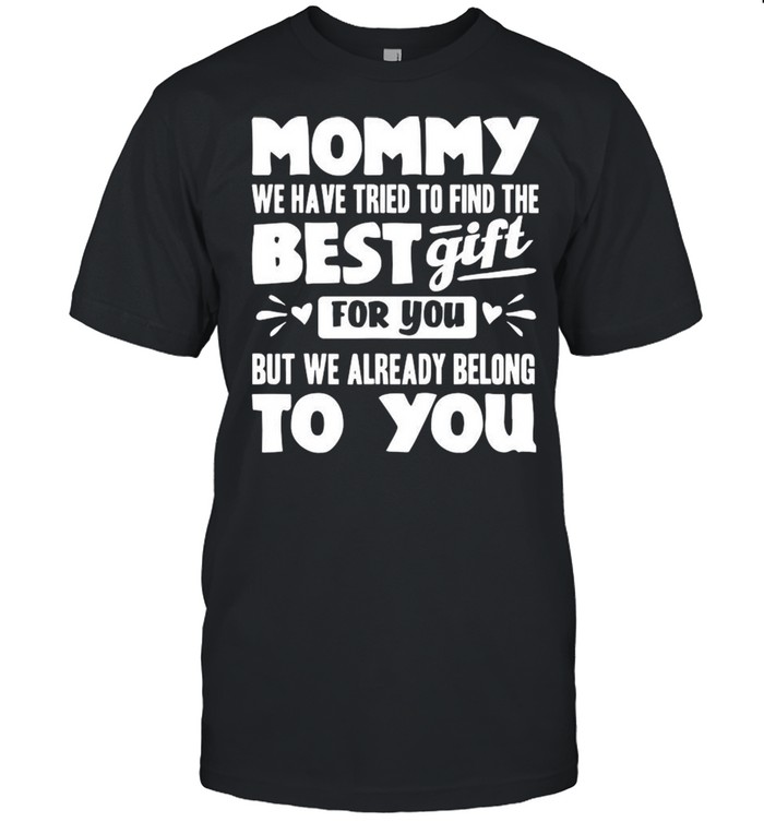 Mommy We Have Tried To Find The Best Gift For You But We Already Belong To You shirt
