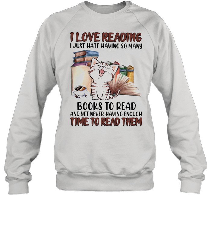 I Love Reading I Just Hate Having So Many Books To Read And Yet Never Having Enough Time To Read Them Cat  Unisex Sweatshirt