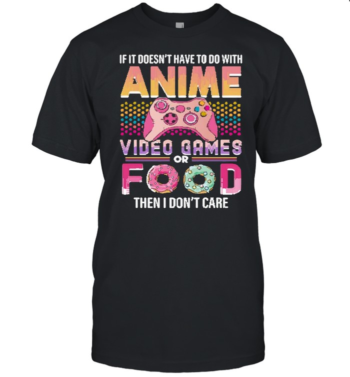 If It Doesn’t Have To Do With Anime Video Games Or Food Then I Don’t Care Shirt