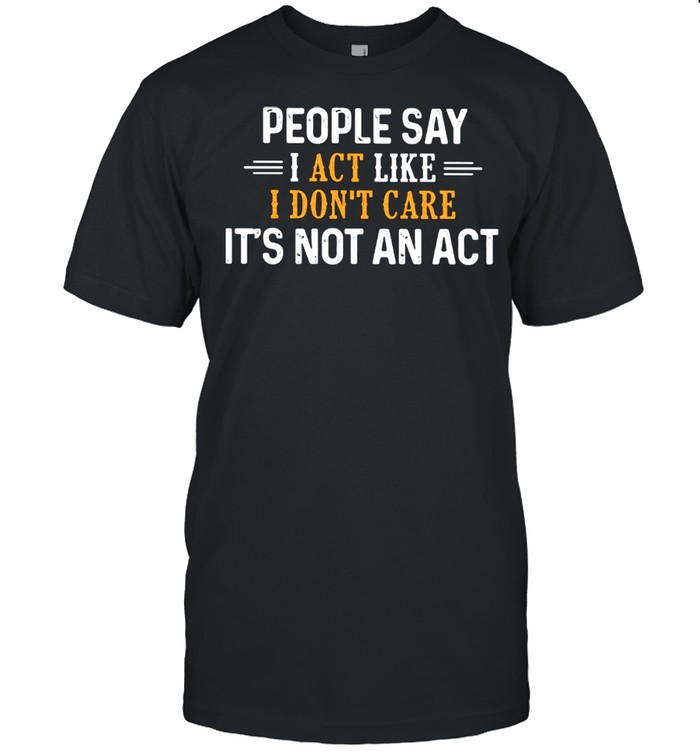 People Say I Act Like I don't Care It's Not An Act Shirt