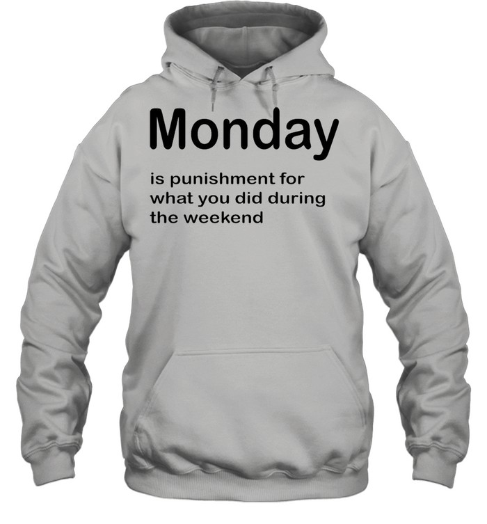 Monday Is Punishment For What You Did During The Weekend T-shirt Unisex Hoodie