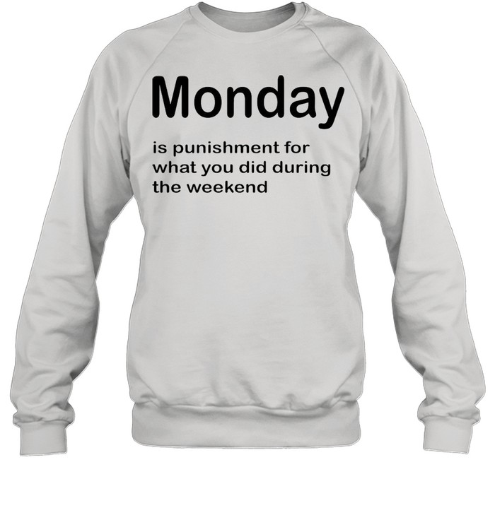Monday Is Punishment For What You Did During The Weekend T-shirt Unisex Sweatshirt